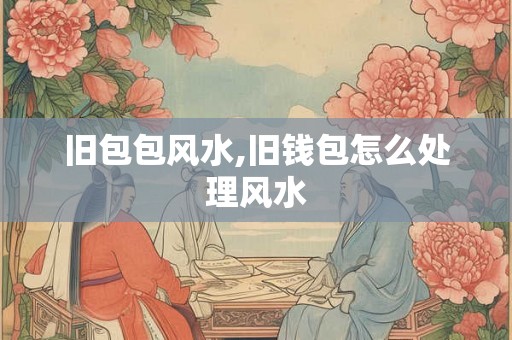旧包包风水,旧钱包怎么处理风水