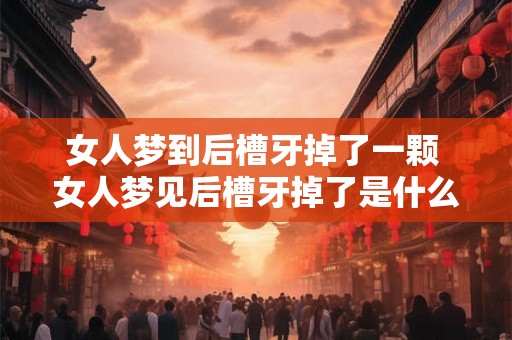女人梦到后槽牙掉了一颗 女人梦见后槽牙掉了是什么预兆