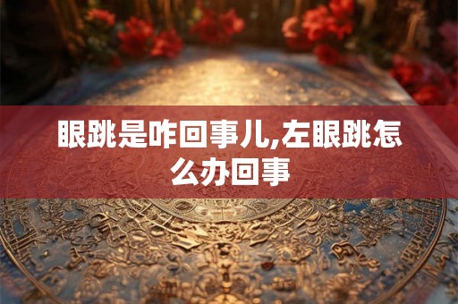 眼跳是咋回事儿,左眼跳怎么办回事