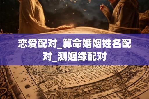 恋爱配对_算命婚姻姓名配对_测姻缘配对