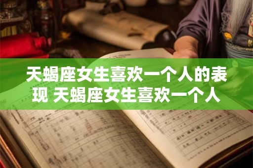 天蝎座女生喜欢一个人的表现 天蝎座女生喜欢一个人时会怎样表现 天蝎座女生喜欢一个人的表现 天蝎座女生喜欢一个人时会怎样表现