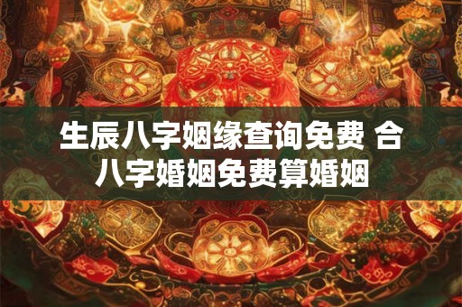 生辰八字姻缘查询免费 合八字婚姻免费算婚姻