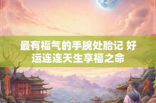 最有福气的手腕处胎记 好运连连天生享福之命