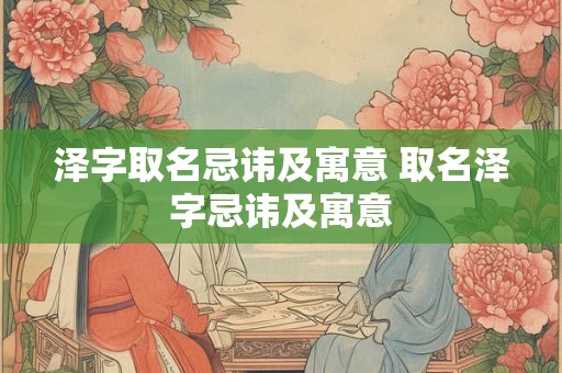 泽字取名忌讳及寓意 取名泽字忌讳及寓意