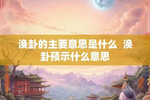 涣卦的主要意思是什么  涣卦预示什么意思