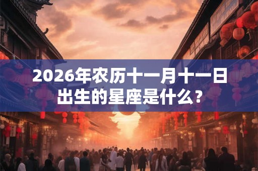 2026年农历十一月十一日出生的星座是什么？