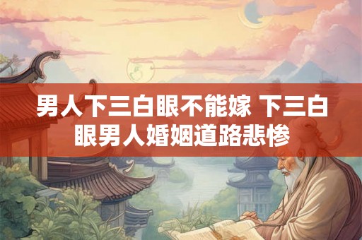 男人下三白眼不能嫁 下三白眼男人婚姻道路悲惨 男人下三白眼不能嫁 下三白眼男人婚姻道路悲惨