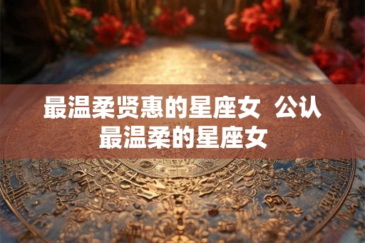 最温柔贤惠的星座女  公认最温柔的星座女
