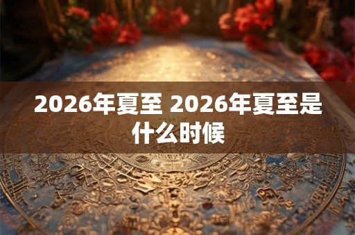 2026年夏至 2026年夏至是什么时候