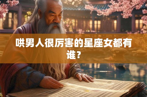 哄男人很厉害的星座女都有谁? 哄男人很厉害的星座女都有谁?