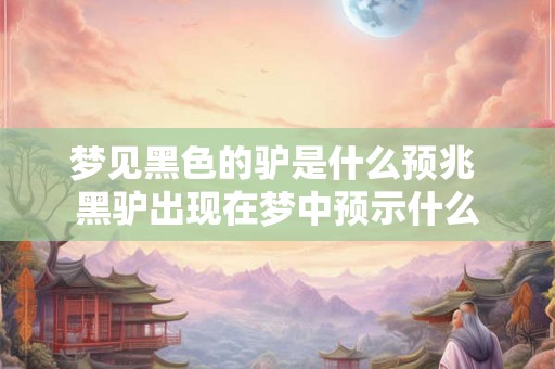 梦见黑色的驴是什么预兆 黑驴出现在梦中预示什么