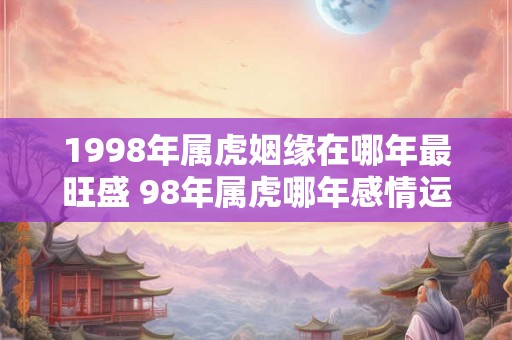 1998年属虎姻缘在哪年最旺盛 98年属虎哪年感情运最佳