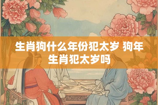 生肖狗什么年份犯太岁 狗年生肖犯太岁吗
