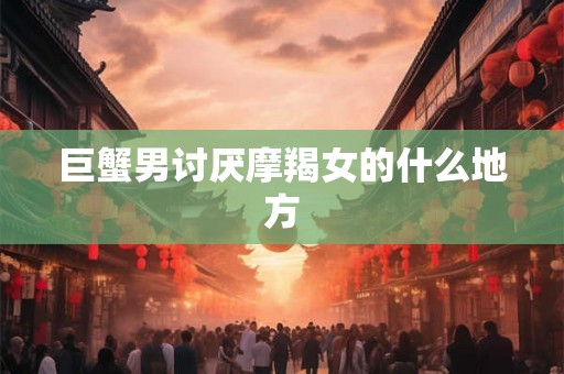 巨蟹男讨厌摩羯女的什么地方