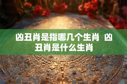 凶丑肖是指哪几个生肖  凶丑肖是什么生肖