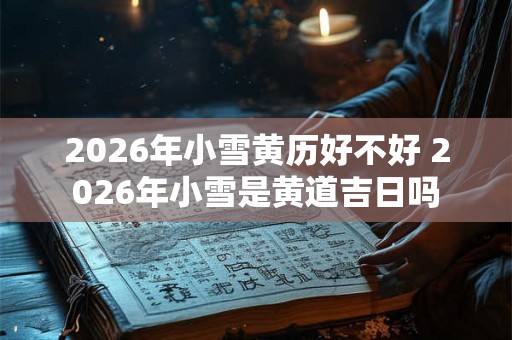 2026年小雪黄历好不好 2026年小雪是黄道吉日吗