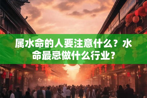 属水命的人要注意什么？水命最忌做什么行业？