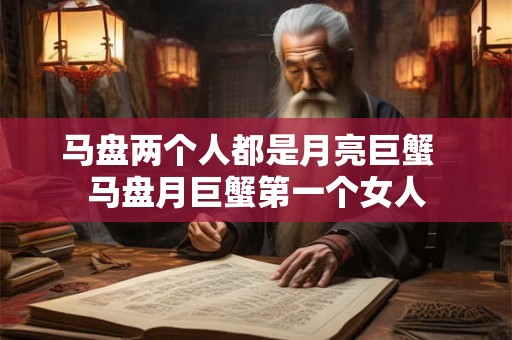马盘两个人都是月亮巨蟹 马盘月巨蟹第一个女人 马盘两个人都是月亮巨蟹 马盘月巨蟹第一个女人