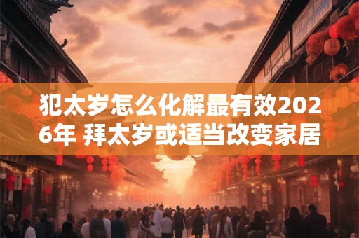 犯太岁怎么化解最有效2026年 拜太岁或适当改变家居布局