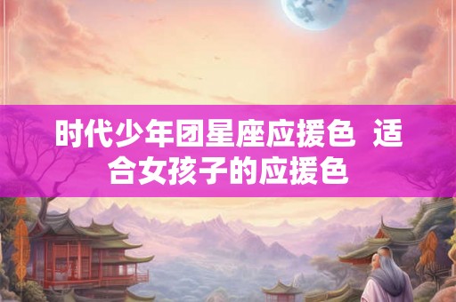 时代少年团星座应援色 适合女孩子的应援色 时代少年团星座应援色 适合女孩子的应援色