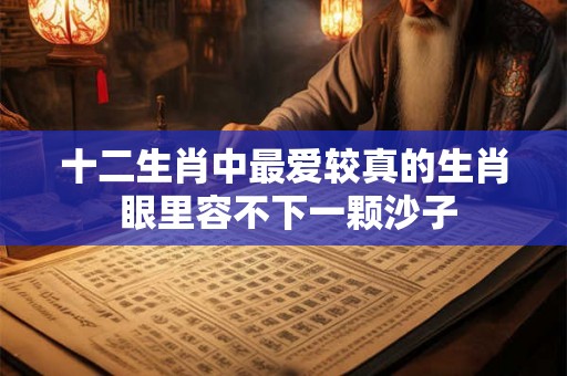 十二生肖中最爱较真的生肖 眼里容不下一颗沙子 十二生肖中最爱较真的生肖 眼里容不下一颗沙子