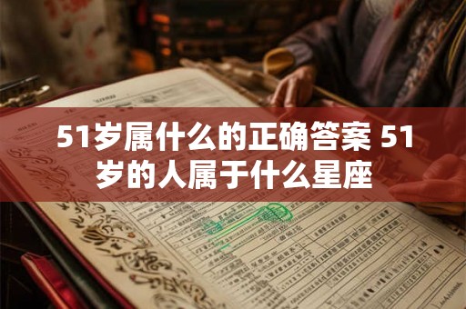 51岁属什么的正确答案 51岁的人属于什么星座