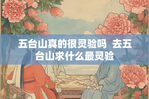 五台山真的很灵验吗 去五台山求什么最灵验 五台山真的很灵验吗 去五台山求什么最灵验