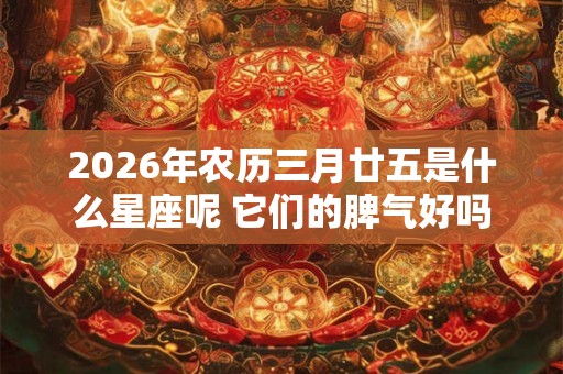 2026年农历三月廿五是什么星座呢 它们的脾气好吗 2026年农历三月廿五是什么星座呢 它们的脾气好吗