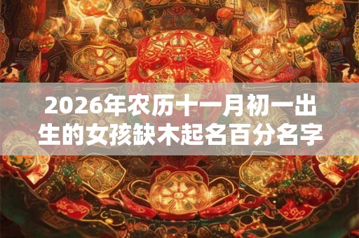 2026年农历十一月初一出生的女孩缺木起名百分名字推荐！