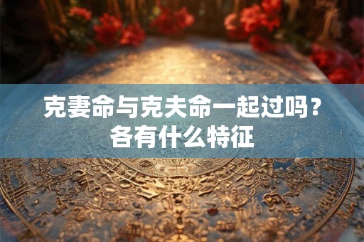 克妻命与克夫命一起过吗？各有什么特征