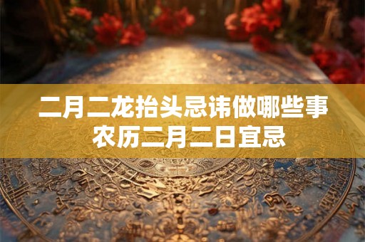 二月二龙抬头忌讳做哪些事  农历二月二日宜忌