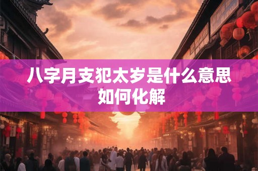 八字月支犯太岁是什么意思 如何化解 八字月支犯太岁是什么意思 如何化解