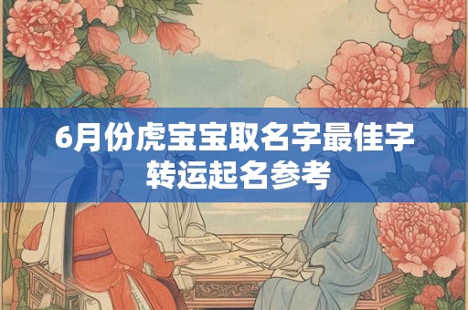 6月份虎宝宝取名字最佳字 转运起名参考 6月份虎宝宝取名字最佳字 转运起名参考