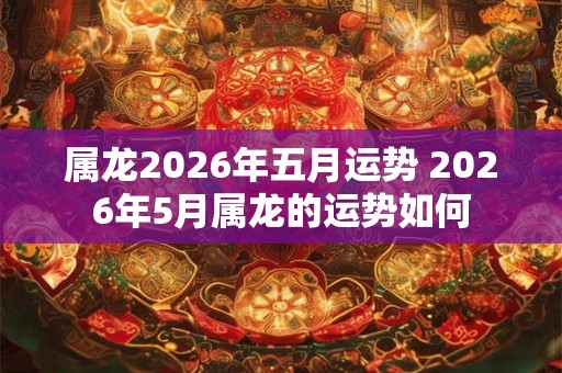 属龙2026年五月运势 2026年5月属龙的运势如何
