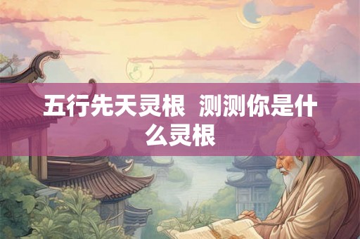 五行先天灵根  测测你是什么灵根