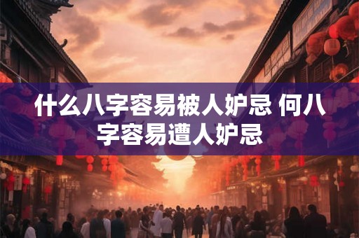 什么八字容易被人妒忌 何八字容易遭人妒忌 什么八字容易被人妒忌 何八字容易遭人妒忌