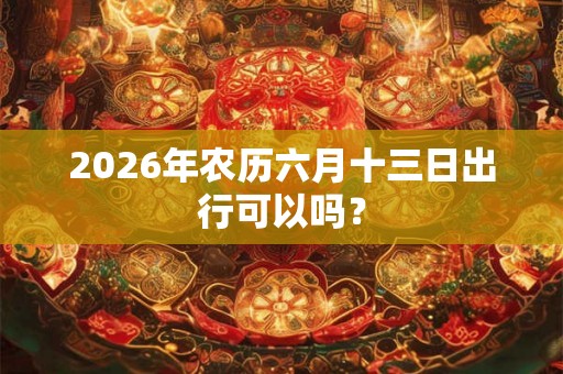 2026年农历六月十三日出行可以吗？