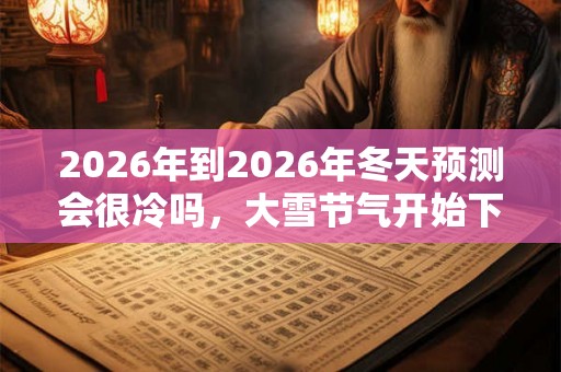2026年到2026年冬天预测会很冷吗，大雪节气开始下雪吗？