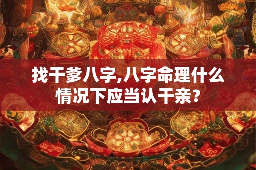 找干爹八字,八字命理什么情况下应当认干亲？