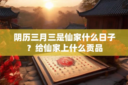 阴历三月三是仙家什么日子？给仙家上什么贡品