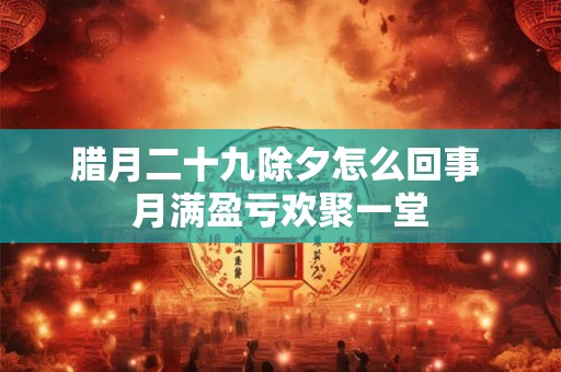 腊月二十九除夕怎么回事 月满盈亏欢聚一堂 腊月二十九除夕怎么回事 月满盈亏欢聚一堂