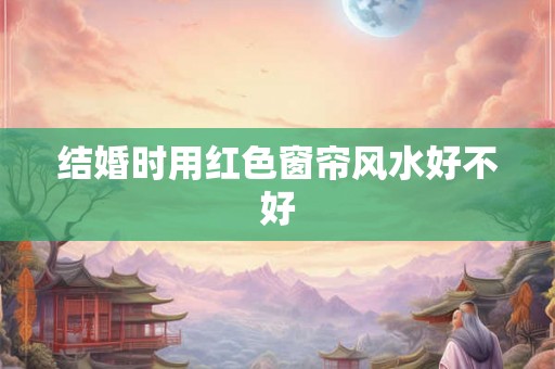 结婚时用红色窗帘风水好不好