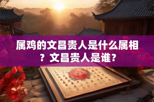 属鸡的文昌贵人是什么属相?文昌贵人是谁? 属鸡的文昌贵人是什么属相?文昌贵人是谁?