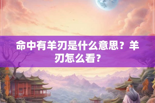 命中有羊刃是什么意思？羊刃怎么看？