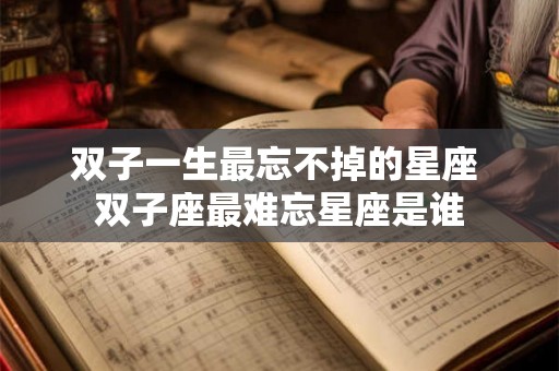 双子一生最忘不掉的星座 双子座最难忘星座是谁 双子一生最忘不掉的星座 双子座最难忘星座是谁
