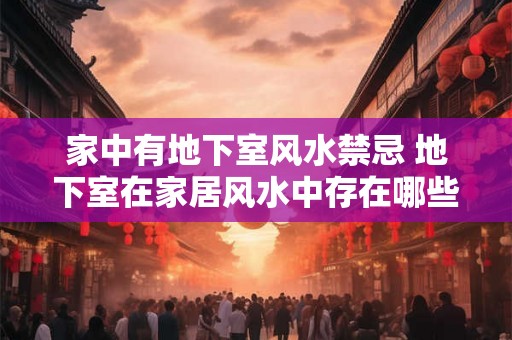 家中有地下室风水禁忌 地下室在家居风水中存在哪些禁忌需要注意