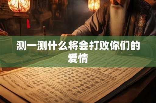 测一测什么将会打败你们的爱情 测一测什么将会打败你们的爱情