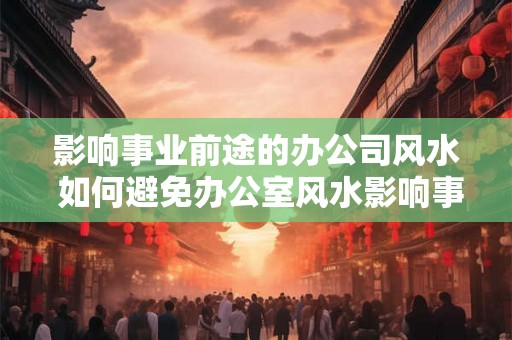 影响事业前途的办公司风水 如何避免办公室风水影响事业前途