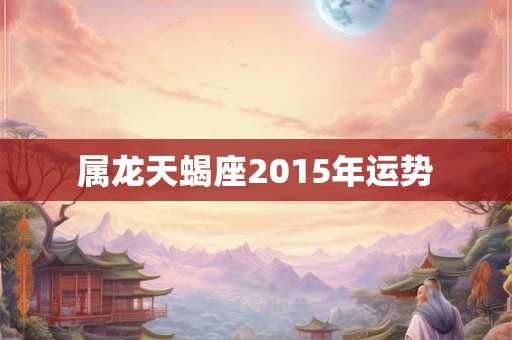 属龙天蝎座2015年运势 属龙天蝎座2015年运势