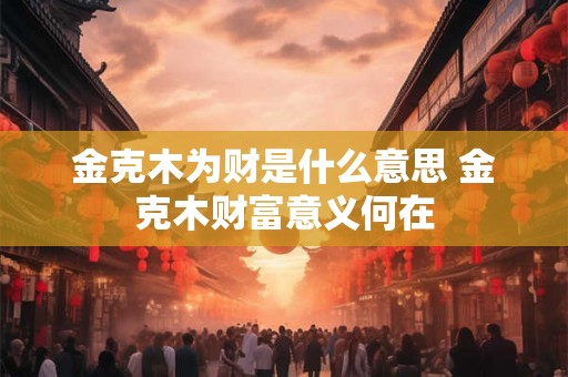 金克木为财是什么意思 金克木财富意义何在 金克木为财是什么意思 金克木财富意义何在